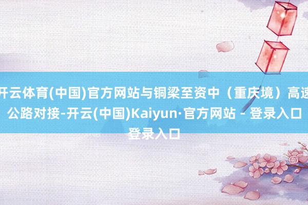 开云体育(中国)官方网站与铜梁至资中（重庆境）高速公路对接-开云(中国)Kaiyun·官方网站 - 登录入口