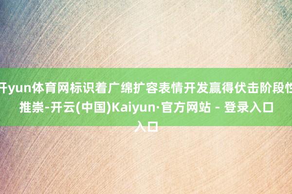 开yun体育网标识着广绵扩容表情开发赢得伏击阶段性推崇-开云(中国)Kaiyun·官方网站 - 登录入口