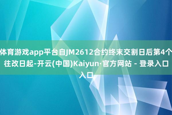 体育游戏app平台自JM2612合约终末交割日后第4个往改日起-开云(中国)Kaiyun·官方网站 - 登录入口