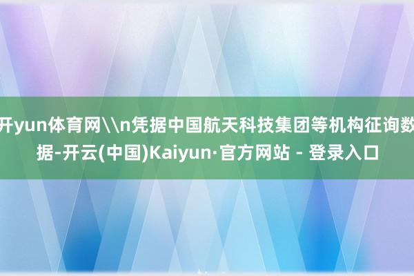 开yun体育网\n凭据中国航天科技集团等机构征询数据-开云(中国)Kaiyun·官方网站 - 登录入口