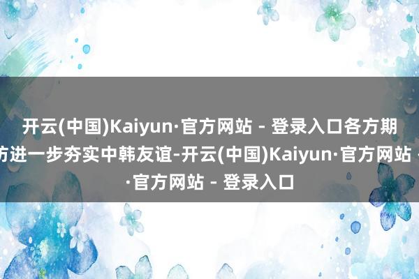 开云(中国)Kaiyun·官方网站 - 登录入口各方期待通过此访进一步夯实中韩友谊-开云(中国)Kaiyun·官方网站 - 登录入口