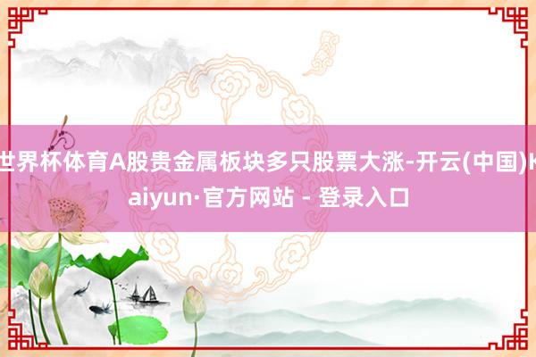 世界杯体育A股贵金属板块多只股票大涨-开云(中国)Kaiyun·官方网站 - 登录入口