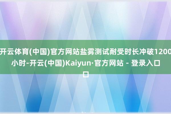 开云体育(中国)官方网站盐雾测试耐受时长冲破1200小时-开云(中国)Kaiyun·官方网站 - 登录入口