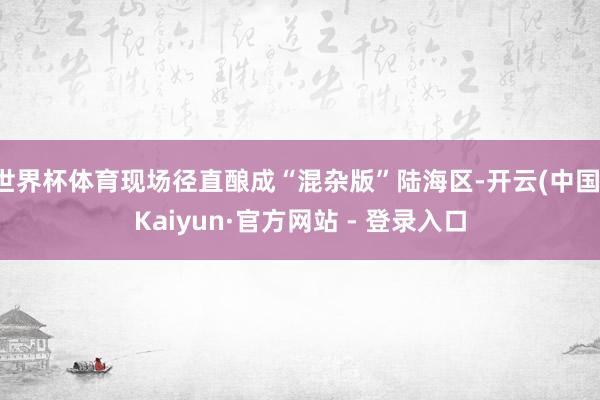 世界杯体育现场径直酿成“混杂版”陆海区-开云(中国)Kaiyun·官方网站 - 登录入口