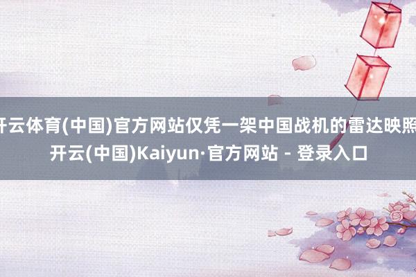 开云体育(中国)官方网站仅凭一架中国战机的雷达映照-开云(中国)Kaiyun·官方网站 - 登录入口