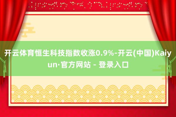 开云体育恒生科技指数收涨0.9%-开云(中国)Kaiyun·官方网站 - 登录入口