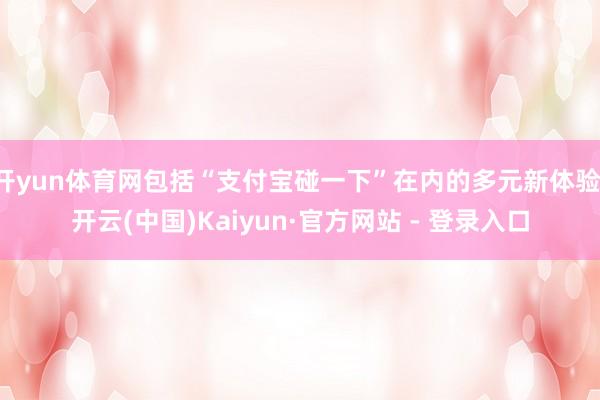 开yun体育网包括“支付宝碰一下”在内的多元新体验-开云(中国)Kaiyun·官方网站 - 登录入口
